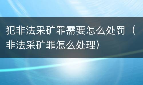 犯非法采矿罪需要怎么处罚（非法采矿罪怎么处理）