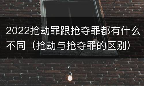 2022抢劫罪跟抢夺罪都有什么不同（抢劫与抢夺罪的区别）