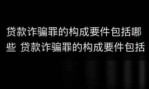 贷款诈骗罪的构成要件包括哪些 贷款诈骗罪的构成要件包括哪些要素