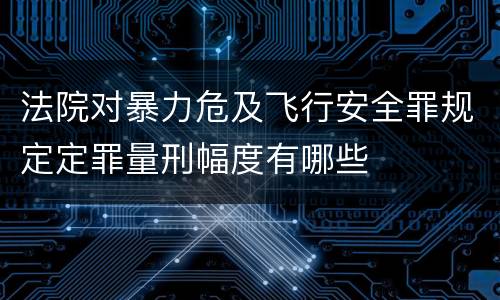 法院对暴力危及飞行安全罪规定定罪量刑幅度有哪些