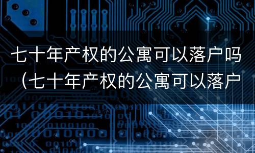 七十年产权的公寓可以落户吗（七十年产权的公寓可以落户吗南京）