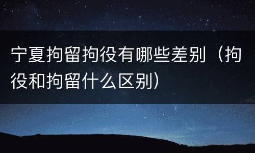 宁夏拘留拘役有哪些差别（拘役和拘留什么区别）