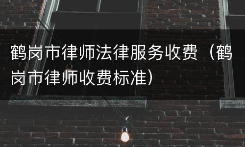 鹤岗市律师法律服务收费（鹤岗市律师收费标准）