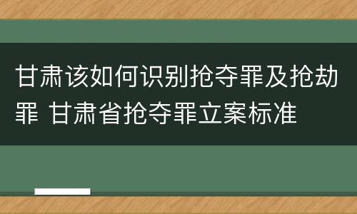 甘肃该如何识别抢夺罪及抢劫罪 甘肃省抢夺罪立案标准
