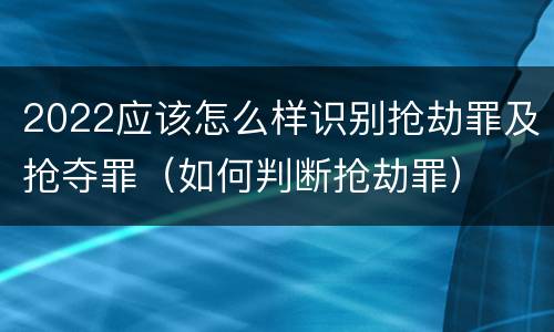 2022应该怎么样识别抢劫罪及抢夺罪（如何判断抢劫罪）