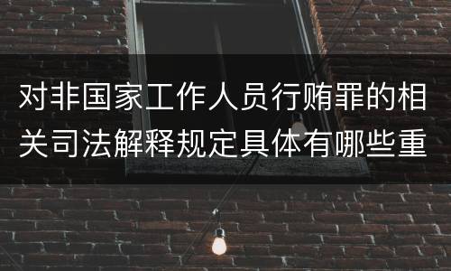 对非国家工作人员行贿罪的相关司法解释规定具体有哪些重要内容