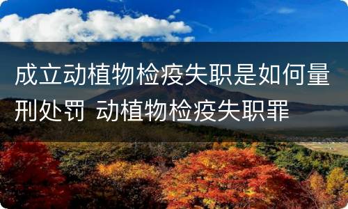 成立动植物检疫失职是如何量刑处罚 动植物检疫失职罪