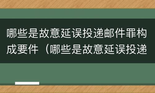 哪些是故意延误投递邮件罪构成要件（哪些是故意延误投递邮件罪构成要件的条件）