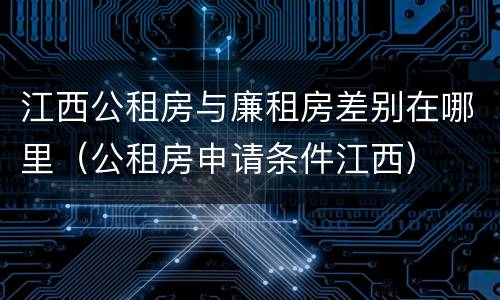 江西公租房与廉租房差别在哪里（公租房申请条件江西）