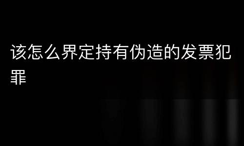 该怎么界定持有伪造的发票犯罪