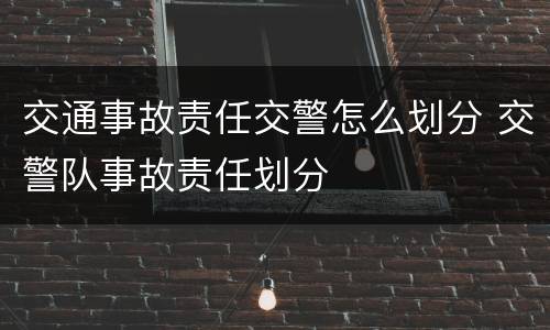 交通事故责任交警怎么划分 交警队事故责任划分