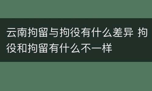 云南拘留与拘役有什么差异 拘役和拘留有什么不一样