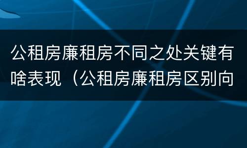 公租房廉租房不同之处关键有啥表现（公租房廉租房区别向哪儿申请）
