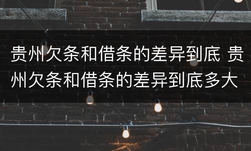 贵州欠条和借条的差异到底 贵州欠条和借条的差异到底多大