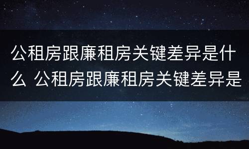 公租房跟廉租房关键差异是什么 公租房跟廉租房关键差异是什么意思