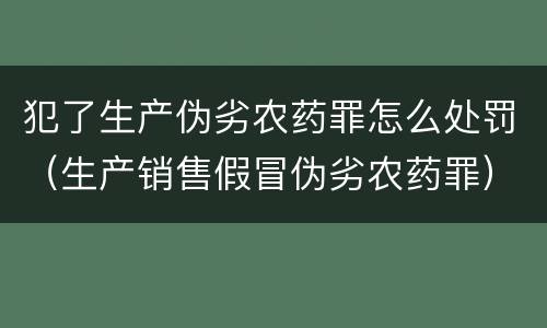 犯了生产伪劣农药罪怎么处罚（生产销售假冒伪劣农药罪）