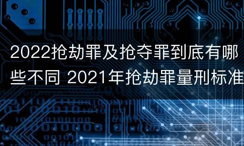2022抢劫罪及抢夺罪到底有哪些不同 2021年抢劫罪量刑标准