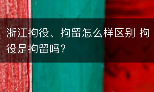浙江拘役、拘留怎么样区别 拘役是拘留吗?