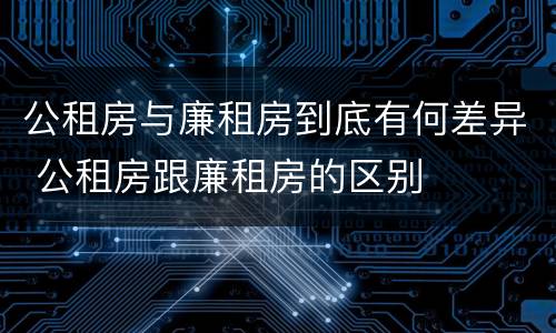 公租房与廉租房到底有何差异 公租房跟廉租房的区别