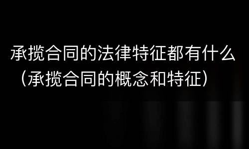 承揽合同的法律特征都有什么（承揽合同的概念和特征）