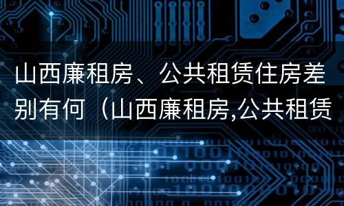 山西廉租房、公共租赁住房差别有何（山西廉租房,公共租赁住房差别有何原因）