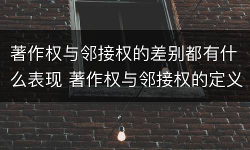 著作权与邻接权的差别都有什么表现 著作权与邻接权的定义是什么