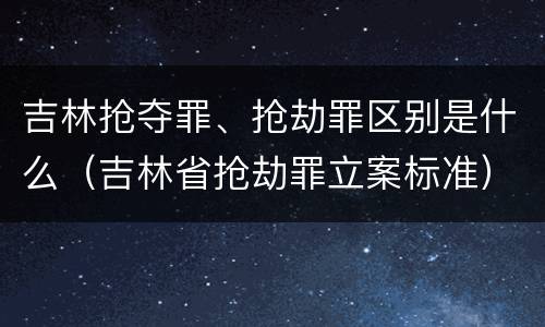 吉林抢夺罪、抢劫罪区别是什么（吉林省抢劫罪立案标准）