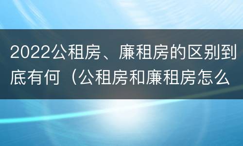 2022公租房、廉租房的区别到底有何（公租房和廉租房怎么收费）