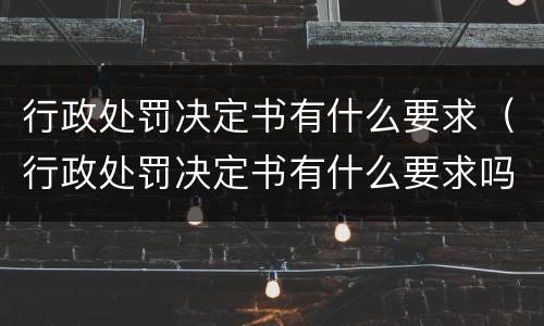 行政处罚决定书有什么要求（行政处罚决定书有什么要求吗）