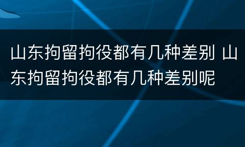 山东拘留拘役都有几种差别 山东拘留拘役都有几种差别呢