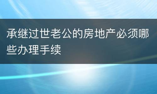 承继过世老公的房地产必须哪些办理手续