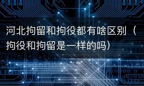 河北拘留和拘役都有啥区别（拘役和拘留是一样的吗）