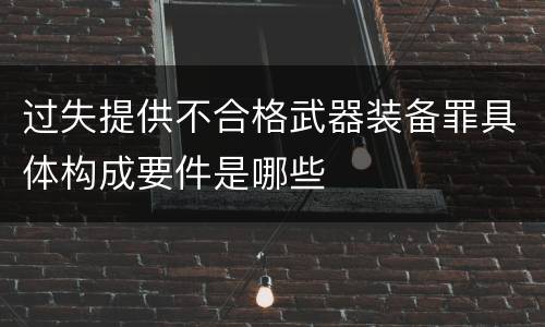 过失提供不合格武器装备罪具体构成要件是哪些