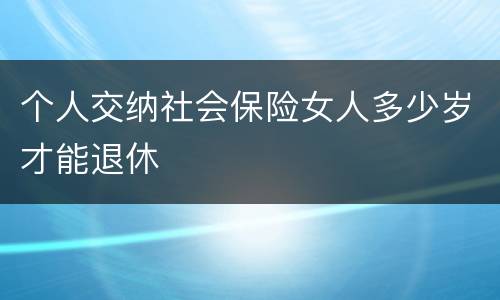 个人交纳社会保险女人多少岁才能退休