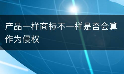 产品一样商标不一样是否会算作为侵权