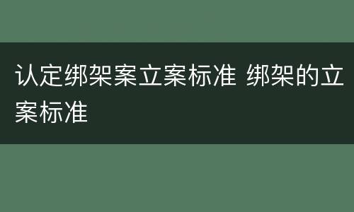 认定绑架案立案标准 绑架的立案标准