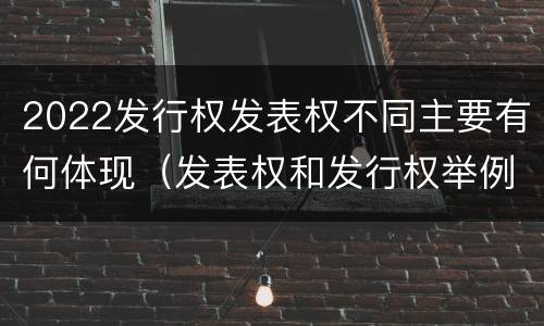 2022发行权发表权不同主要有何体现（发表权和发行权举例）