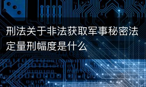 刑法关于非法获取军事秘密法定量刑幅度是什么