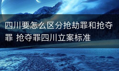 四川要怎么区分抢劫罪和抢夺罪 抢夺罪四川立案标准