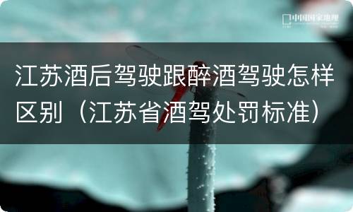 江苏酒后驾驶跟醉酒驾驶怎样区别（江苏省酒驾处罚标准）