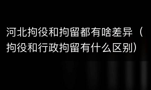 河北拘役和拘留都有啥差异（拘役和行政拘留有什么区别）