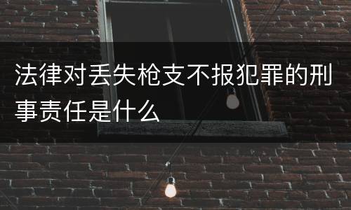 法律对丢失枪支不报犯罪的刑事责任是什么