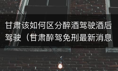甘肃该如何区分醉酒驾驶酒后驾驶（甘肃醉驾免刑最新消息）