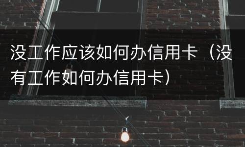 没工作应该如何办信用卡(没有工作如何办信用卡)