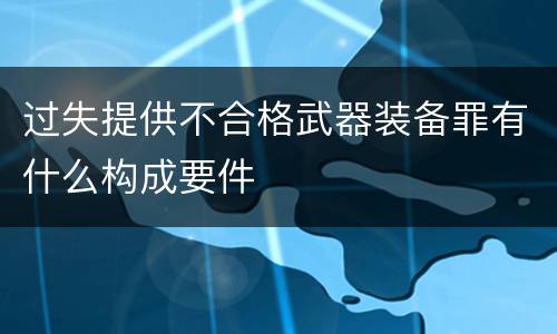过失提供不合格武器装备罪有什么构成要件