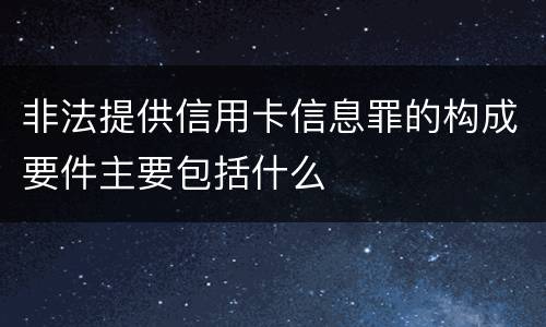 非法提供信用卡信息罪的构成要件主要包括什么