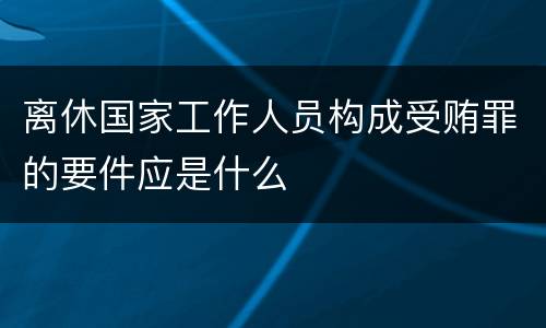 离休国家工作人员构成受贿罪的要件应是什么