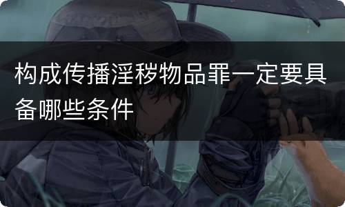 构成传播淫秽物品罪一定要具备哪些条件