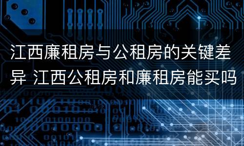江西廉租房与公租房的关键差异 江西公租房和廉租房能买吗