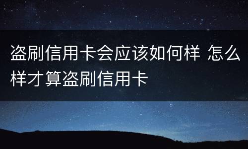 盗刷信用卡会应该如何样 怎么样才算盗刷信用卡